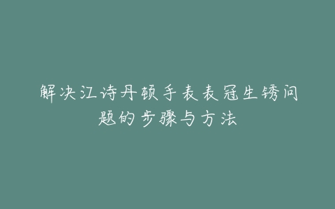 解决江诗丹顿手表表冠生锈问题的步骤与方法