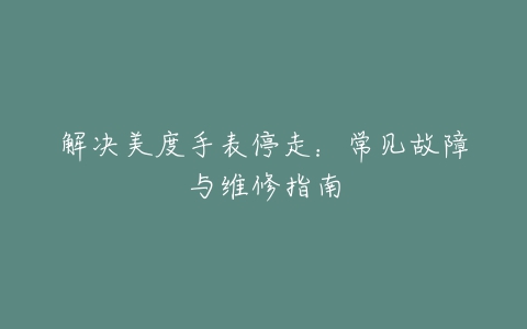 解决美度手表停走：常见故障与维修指南