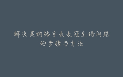 解决英纳格手表表冠生锈问题的步骤与方法