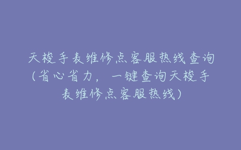 天梭手表维修点客服热线查询(省心省力，一键查询天梭手表维修点客服热线)