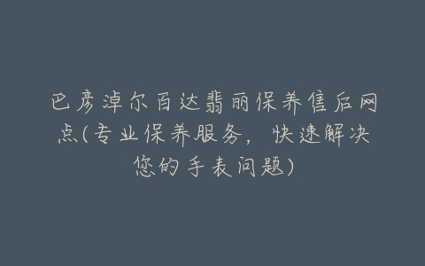 巴彦淖尔百达翡丽保养售后网点(专业保养服务，快速解决您的手表问题)