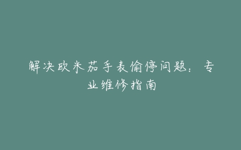 解决欧米茄手表偷停问题：专业维修指南