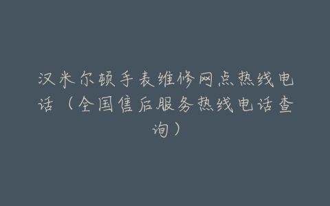 汉米尔顿手表维修网点热线电话（全国售后服务热线电话查询）