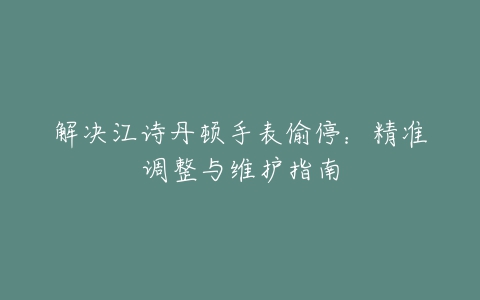 解决江诗丹顿手表偷停：精准调整与维护指南