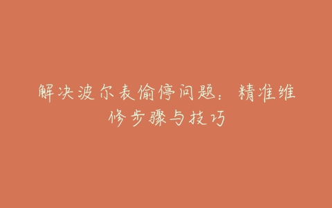 解决波尔表偷停问题：精准维修步骤与技巧