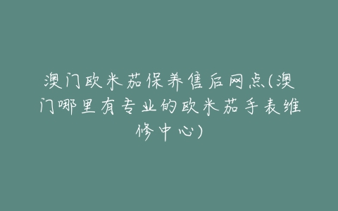 澳门欧米茄保养售后网点(澳门哪里有专业的欧米茄手表维修中心)