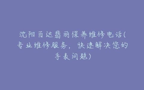 沈阳百达翡丽保养维修电话(专业维修服务，快速解决您的手表问题)