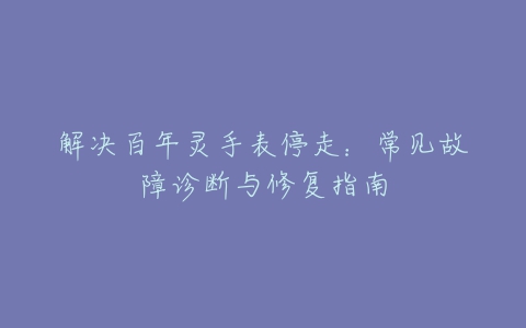 解决百年灵手表停走：常见故障诊断与修复指南