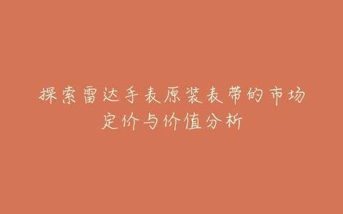 探索雷达手表原装表带的市场定价与价值分析