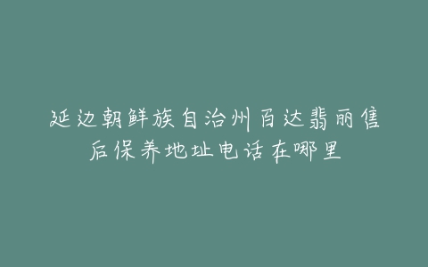 延边朝鲜族自治州百达翡丽售后保养地址电话在哪里