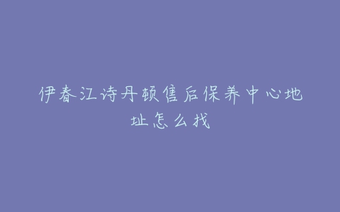 伊春江诗丹顿售后保养中心地址怎么找