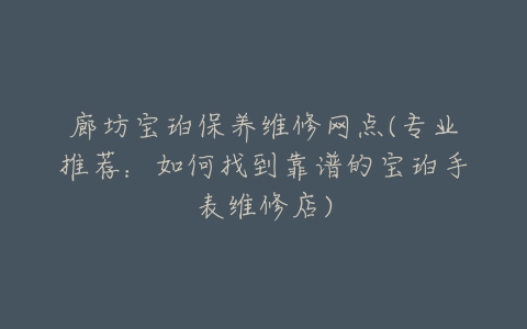 廊坊宝珀保养维修网点(专业推荐：如何找到靠谱的宝珀手表维修店)