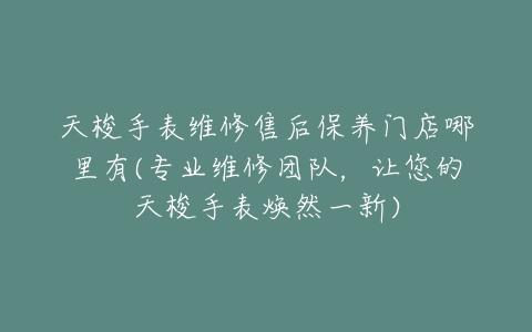 天梭手表维修售后保养门店哪里有(专业维修团队，让您的天梭手表焕然一新)