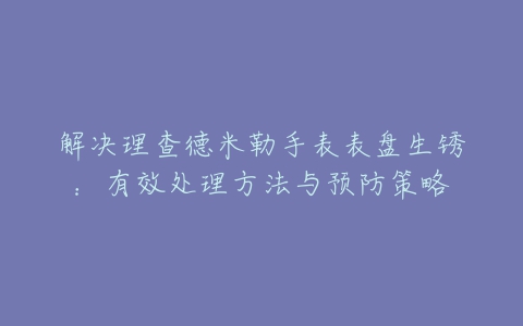 解决理查德米勒手表表盘生锈：有效处理方法与预防策略