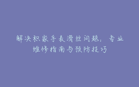 解决积家手表滑丝问题：专业维修指南与预防技巧