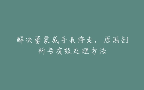 解决蕾蒙威手表停走：原因剖析与有效处理方法