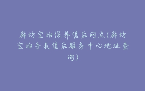 廊坊宝珀保养售后网点(廊坊宝珀手表售后服务中心地址查询)