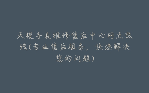 天梭手表维修售后中心网点热线(专业售后服务，快速解决您的问题)