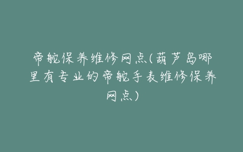 帝舵保养维修网点(葫芦岛哪里有专业的帝舵手表维修保养网点)