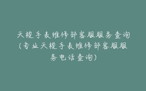 天梭手表维修部客服服务查询(专业天梭手表维修部客服服务电话查询)