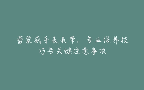 蕾蒙威手表表带：专业保养技巧与关键注意事项