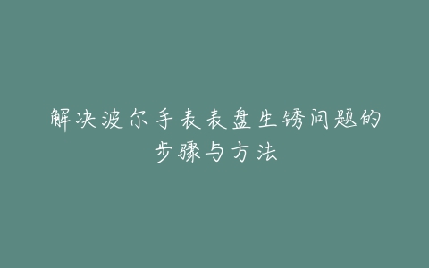 解决波尔手表表盘生锈问题的步骤与方法