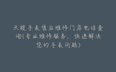 天梭手表售后维修门店电话查询(专业维修服务，快速解决您的手表问题)