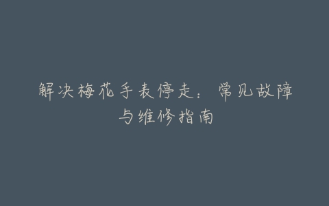 解决梅花手表停走：常见故障与维修指南