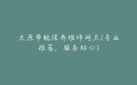 太原帝舵保养维修网点(专业推荐，服务贴心)