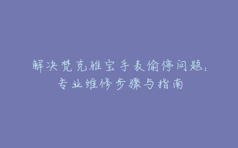 解决梵克雅宝手表偷停问题：专业维修步骤与指南