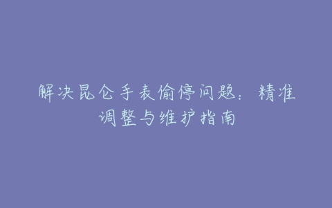 解决昆仑手表偷停问题：精准调整与维护指南