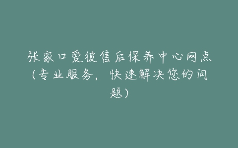 张家口爱彼售后保养中心网点(专业服务，快速解决您的问题)