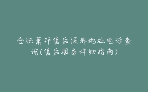 合肥萧邦售后保养地址电话查询(售后服务详细指南)