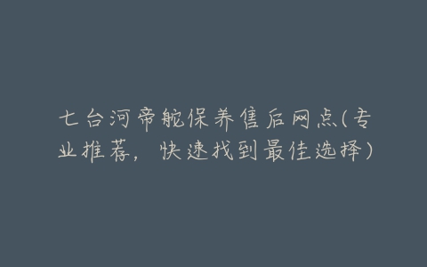 七台河帝舵保养售后网点(专业推荐，快速找到最佳选择)