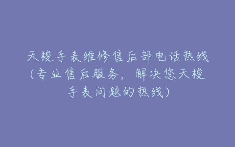 天梭手表维修售后部电话热线(专业售后服务，解决您天梭手表问题的热线)