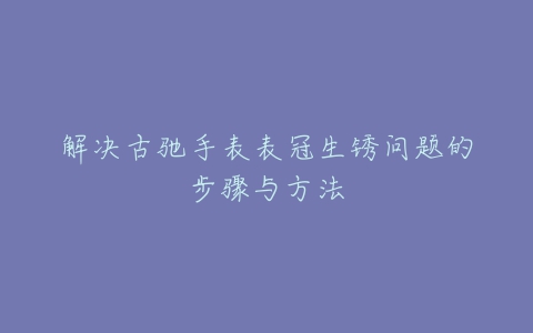 解决古驰手表表冠生锈问题的步骤与方法