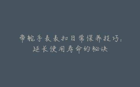 帝舵手表表扣日常保养技巧：延长使用寿命的秘诀