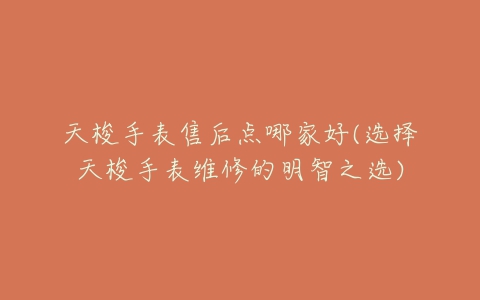 天梭手表售后点哪家好(选择天梭手表维修的明智之选)