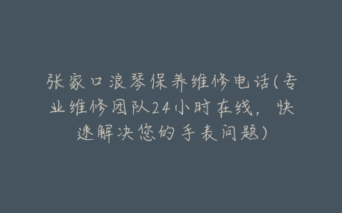 张家口浪琴保养维修电话(专业维修团队24小时在线，快速解决您的手表问题)