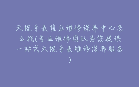 天梭手表售后维修保养中心怎么找(专业维修团队为您提供一站式天梭手表维修保养服务)