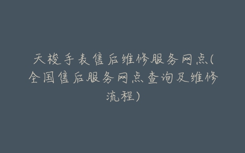 天梭手表售后维修服务网点(全国售后服务网点查询及维修流程)