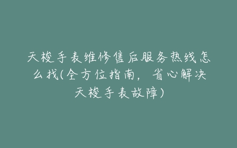 天梭手表维修售后服务热线怎么找(全方位指南，省心解决天梭手表故障)