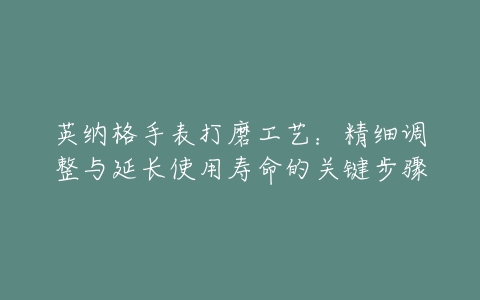 英纳格手表打磨工艺：精细调整与延长使用寿命的关键步骤