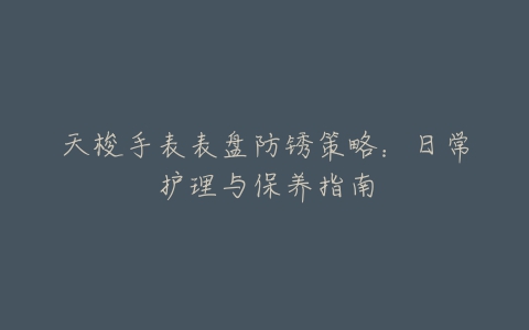 天梭手表表盘防锈策略：日常护理与保养指南