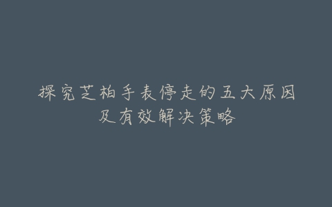 探究芝柏手表停走的五大原因及有效解决策略