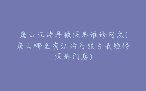 唐山江诗丹顿保养维修网点(唐山哪里有江诗丹顿手表维修保养门店)