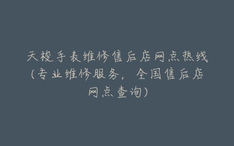 天梭手表维修售后店网点热线(专业维修服务，全国售后店网点查询)