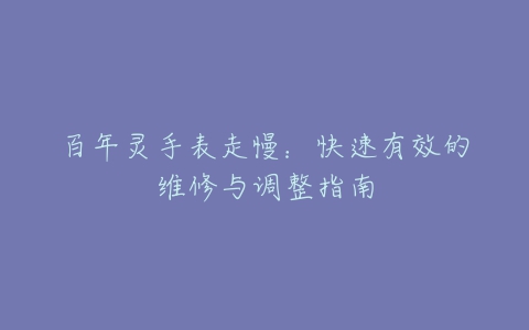 百年灵手表走慢：快速有效的维修与调整指南