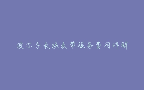 波尔手表换表带服务费用详解