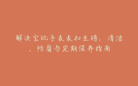 解决宝玑手表表扣生锈：清洁、防腐与定期保养指南